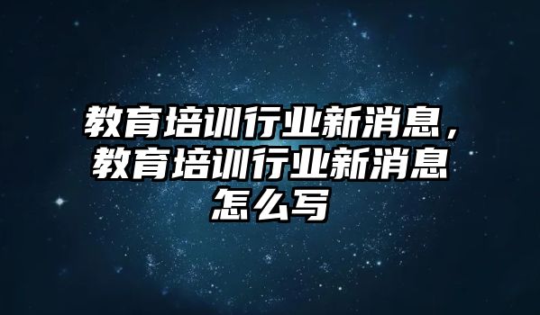 教育培訓(xùn)行業(yè)新消息，教育培訓(xùn)行業(yè)新消息怎么寫