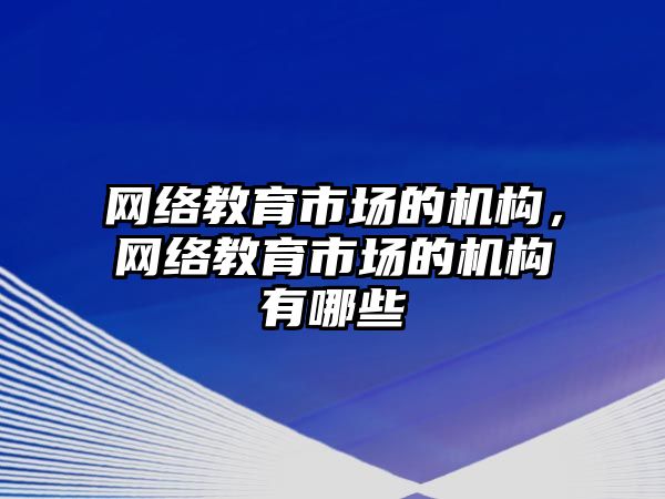 網絡教育市場的機構，網絡教育市場的機構有哪些