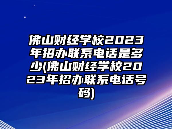 佛山財經學校2023年招辦聯系電話是多少(佛山財經學校2023年招辦聯系電話號碼)