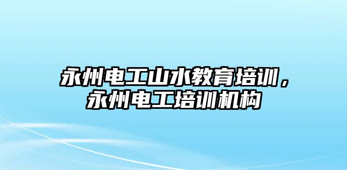 永州電工山水教育培訓(xùn)，永州電工培訓(xùn)機(jī)構(gòu)