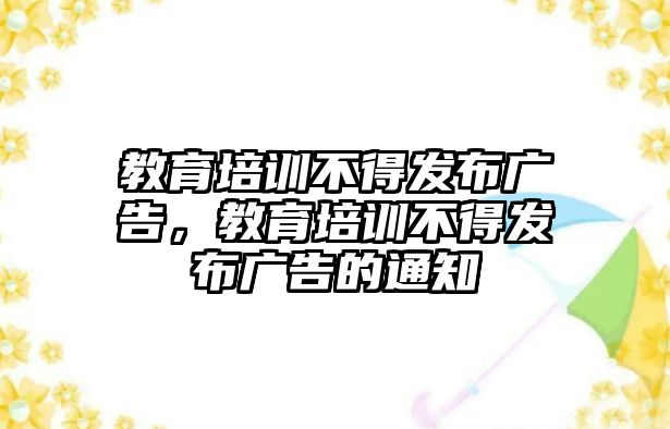 教育培訓(xùn)不得發(fā)布廣告，教育培訓(xùn)不得發(fā)布廣告的通知