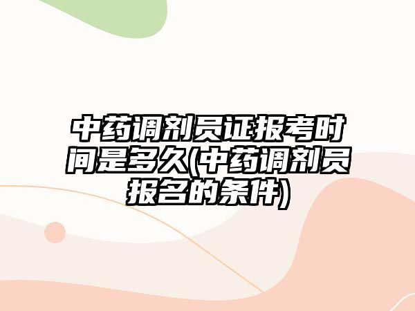 中藥調(diào)劑員證報考時間是多久(中藥調(diào)劑員報名的條件)