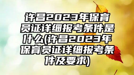 許昌2023年保育員證詳細報考條件是什么(許昌2023年保育員證詳細報考條件及要求)