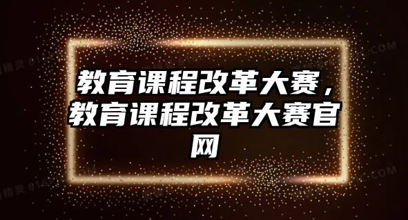 教育課程改革大賽，教育課程改革大賽官網(wǎng)