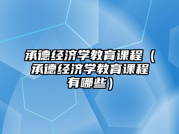 承德經(jīng)濟學(xué)教育課程（承德經(jīng)濟學(xué)教育課程有哪些）