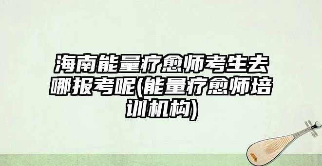 海南能量療愈師考生去哪報(bào)考呢(能量療愈師培訓(xùn)機(jī)構(gòu))