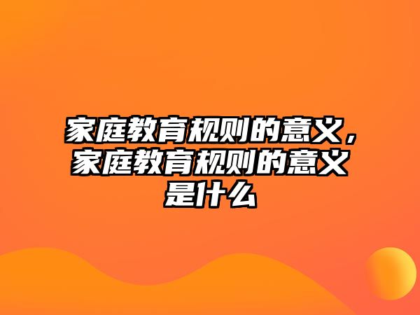 家庭教育規(guī)則的意義，家庭教育規(guī)則的意義是什么