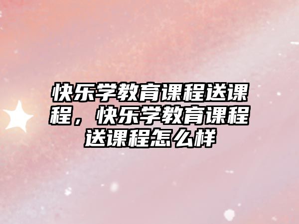 快樂學(xué)教育課程送課程，快樂學(xué)教育課程送課程怎么樣