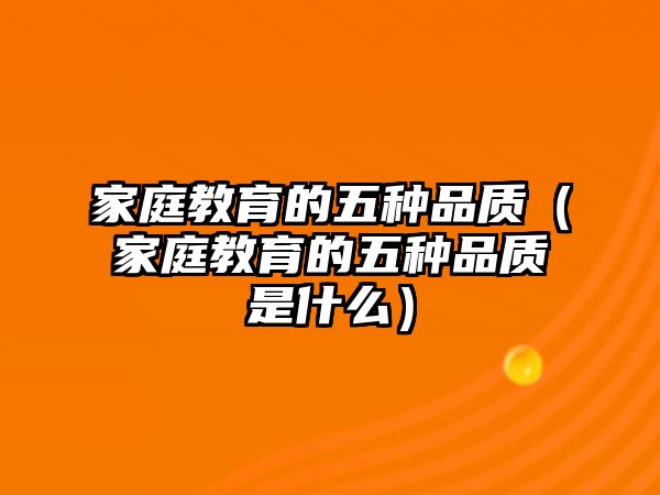 家庭教育的五種品質(zhì)（家庭教育的五種品質(zhì)是什么）