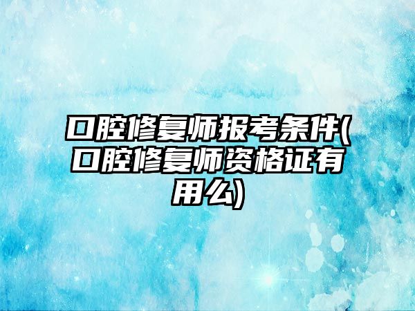 口腔修復(fù)師報(bào)考條件(口腔修復(fù)師資格證有用么)