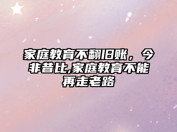 家庭教育不翻舊賬，今非昔比,家庭教育不能再走老路