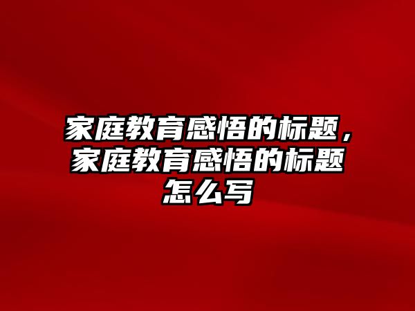 家庭教育感悟的標(biāo)題，家庭教育感悟的標(biāo)題怎么寫