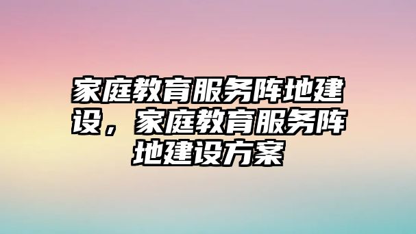 家庭教育服務(wù)陣地建設(shè)，家庭教育服務(wù)陣地建設(shè)方案