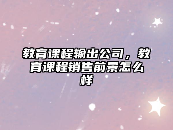 教育課程輸出公司，教育課程銷售前景怎么樣