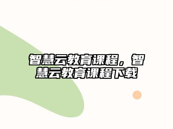 智慧云教育課程，智慧云教育課程下載