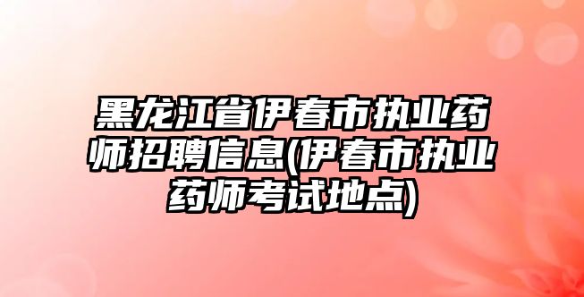 黑龍江省伊春市執(zhí)業(yè)藥師招聘信息(伊春市執(zhí)業(yè)藥師考試地點)