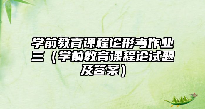 學(xué)前教育課程論形考作業(yè)三（學(xué)前教育課程論試題及答案）