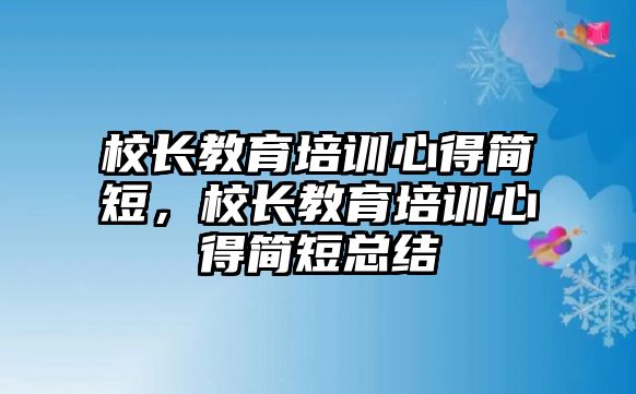 校長教育培訓(xùn)心得簡短，校長教育培訓(xùn)心得簡短總結(jié)