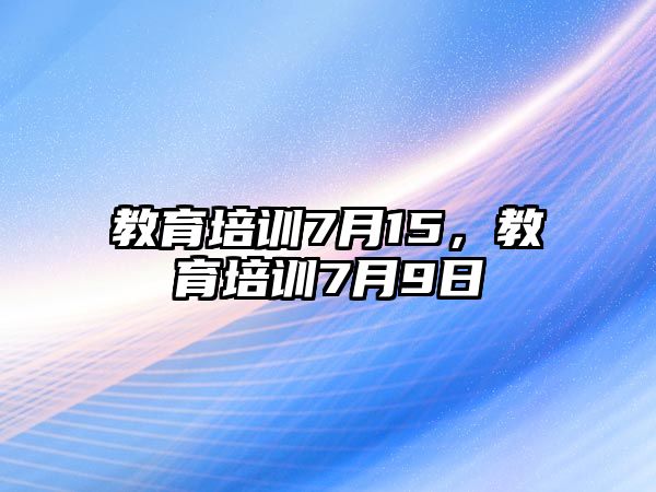 教育培訓(xùn)7月15，教育培訓(xùn)7月9日