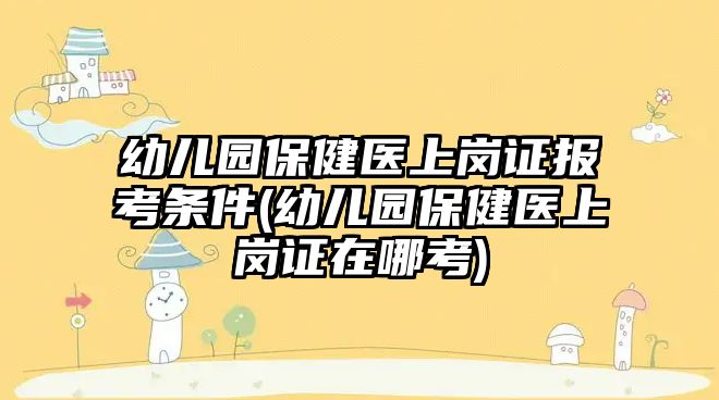 幼兒園保健醫(yī)上崗證報(bào)考條件(幼兒園保健醫(yī)上崗證在哪考)