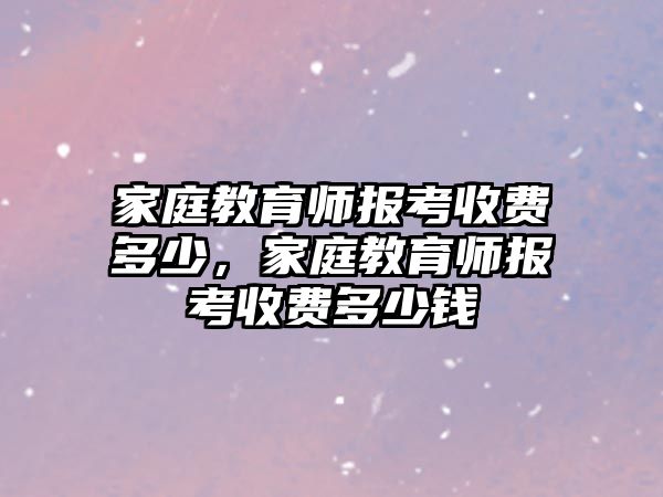 家庭教育師報(bào)考收費(fèi)多少，家庭教育師報(bào)考收費(fèi)多少錢