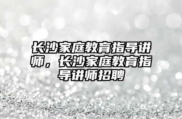 長沙家庭教育指導講師，長沙家庭教育指導講師招聘