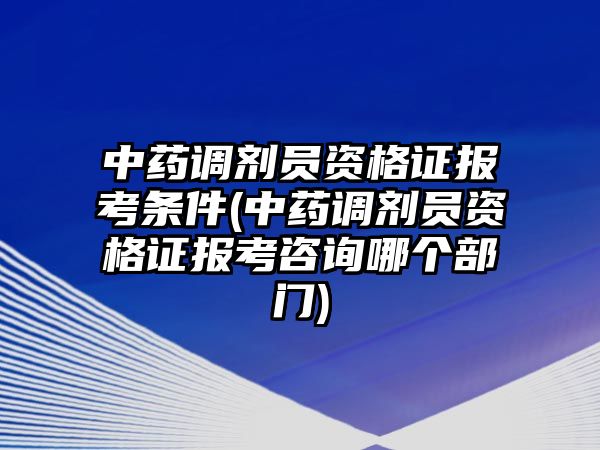 中藥調(diào)劑員資格證報考條件(中藥調(diào)劑員資格證報考咨詢哪個部門)