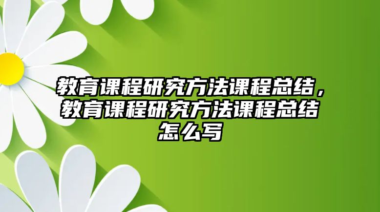 教育課程研究方法課程總結(jié)，教育課程研究方法課程總結(jié)怎么寫