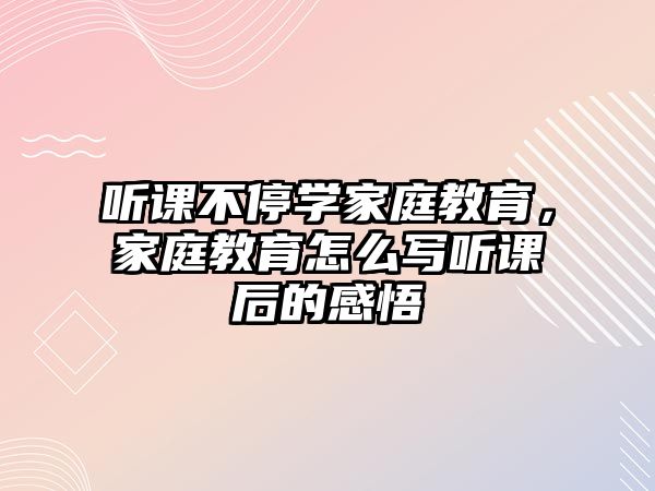 聽課不停學(xué)家庭教育，家庭教育怎么寫聽課后的感悟