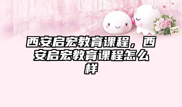 西安啟宏教育課程，西安啟宏教育課程怎么樣