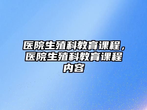 醫(yī)院生殖科教育課程，醫(yī)院生殖科教育課程內(nèi)容