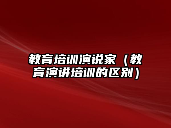 教育培訓演說家（教育演講培訓的區(qū)別）