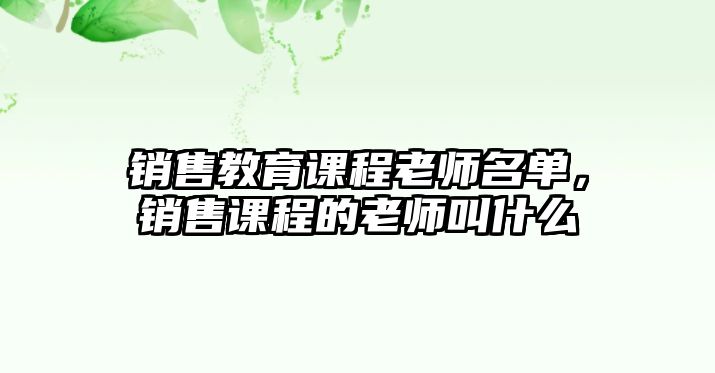 銷(xiāo)售教育課程老師名單，銷(xiāo)售課程的老師叫什么