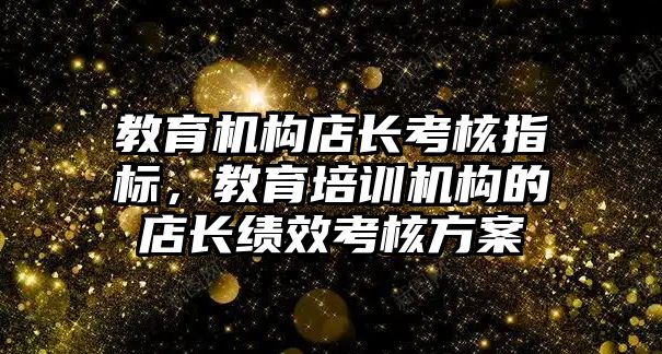 教育機構店長考核指標，教育培訓機構的店長績效考核方案