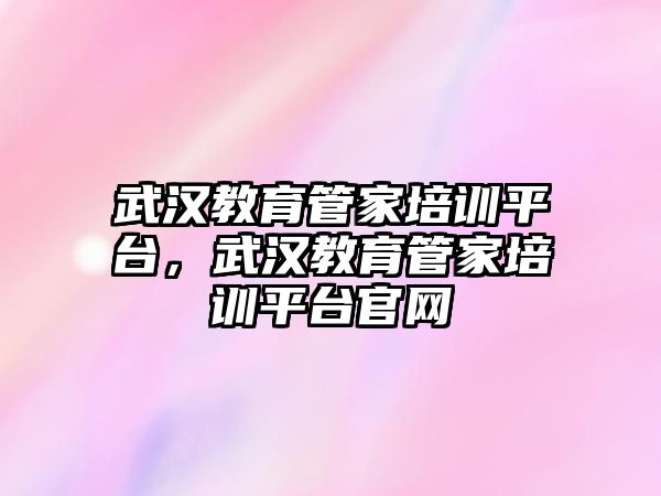 武漢教育管家培訓平臺，武漢教育管家培訓平臺官網(wǎng)