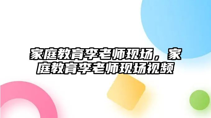 家庭教育李老師現場，家庭教育李老師現場視頻