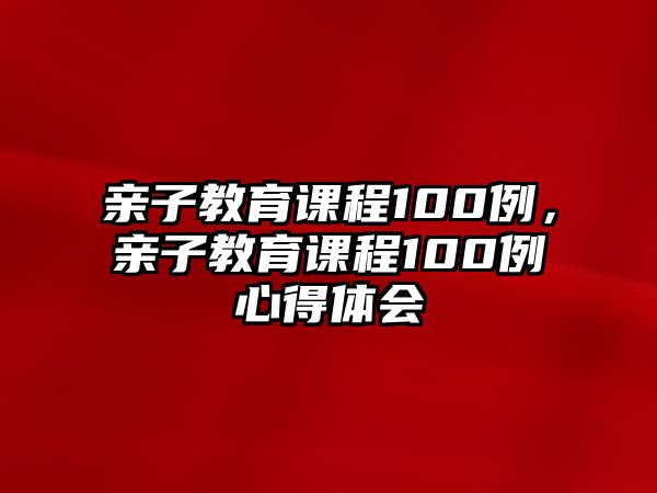 親子教育課程100例，親子教育課程100例心得體會(huì)