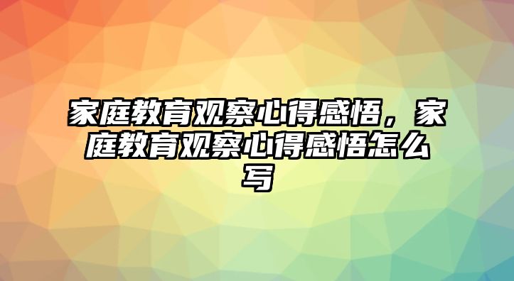 家庭教育觀察心得感悟，家庭教育觀察心得感悟怎么寫(xiě)