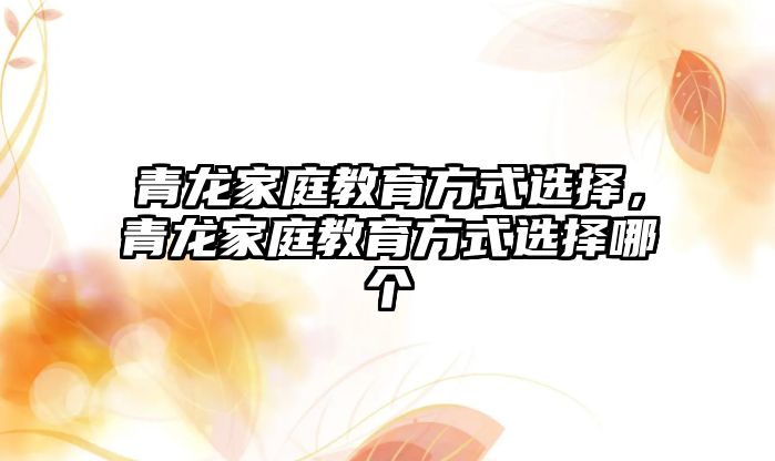 青龍家庭教育方式選擇，青龍家庭教育方式選擇哪個(gè)