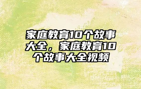 家庭教育10個故事大全，家庭教育10個故事大全視頻