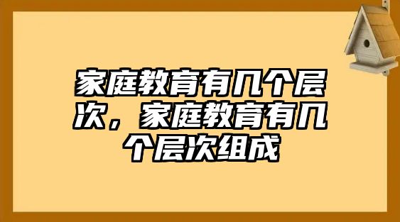 家庭教育有幾個(gè)層次，家庭教育有幾個(gè)層次組成