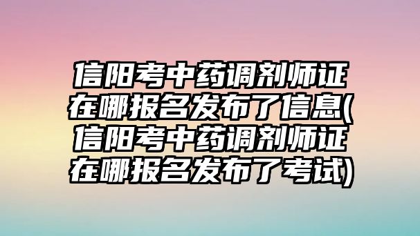 信陽考中藥調(diào)劑師證在哪報名發(fā)布了信息(信陽考中藥調(diào)劑師證在哪報名發(fā)布了考試)