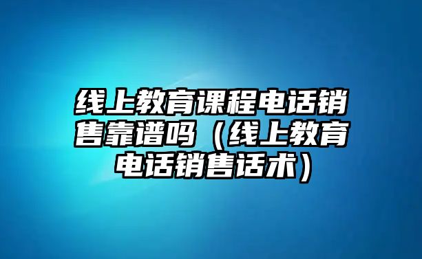 線上教育課程電話銷(xiāo)售靠譜嗎（線上教育電話銷(xiāo)售話術(shù)）