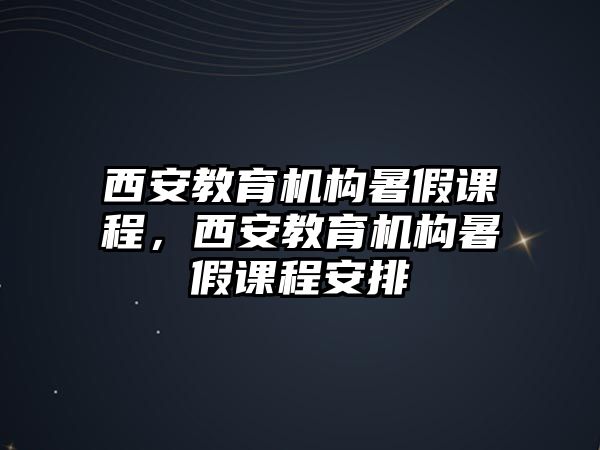 西安教育機構暑假課程，西安教育機構暑假課程安排