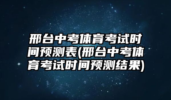 邢臺(tái)中考體育考試時(shí)間預(yù)測(cè)表(邢臺(tái)中考體育考試時(shí)間預(yù)測(cè)結(jié)果)