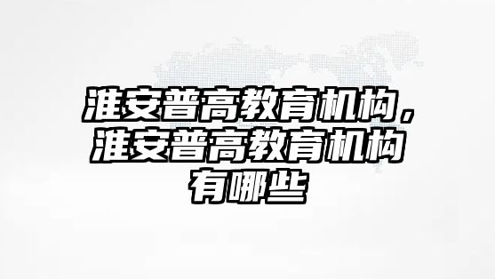 淮安普高教育機(jī)構(gòu)，淮安普高教育機(jī)構(gòu)有哪些