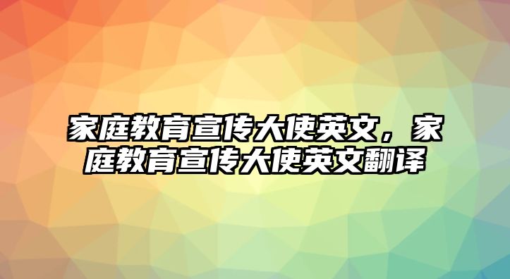 家庭教育宣傳大使英文，家庭教育宣傳大使英文翻譯