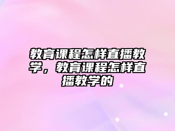 教育課程怎樣直播教學(xué)，教育課程怎樣直播教學(xué)的