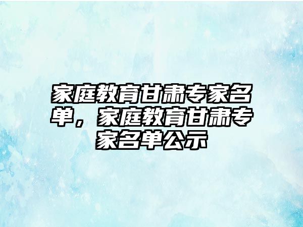 家庭教育甘肅專家名單，家庭教育甘肅專家名單公示