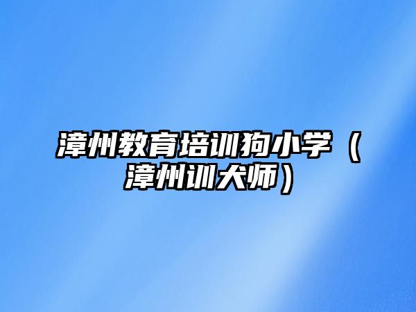 漳州教育培訓狗小學（漳州訓犬師）